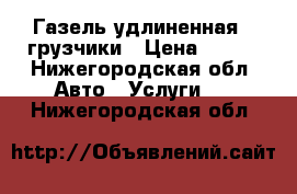 Газель удлиненная / грузчики › Цена ­ 300 - Нижегородская обл. Авто » Услуги   . Нижегородская обл.